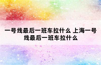 一号线最后一班车拉什么 上海一号线最后一班车拉什么